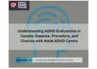 Understanding ADHD Evaluations in Canada: Expense, Procedure, and Choices with Adult ADHD Centre